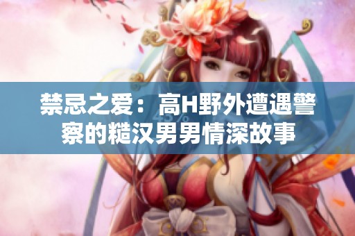 禁忌之爱：高H野外遭遇警察的糙汉男男情深故事