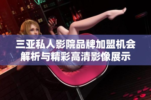 三亚私人影院品牌加盟机会解析与精彩高清影像展示