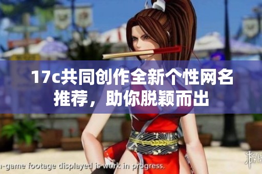 17c共同创作全新个性网名推荐，助你脱颖而出