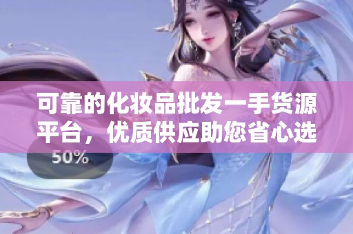 可靠的化妆品批发一手货源平台，优质供应助您省心选购