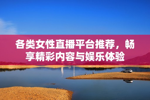 各类女性直播平台推荐，畅享精彩内容与娱乐体验