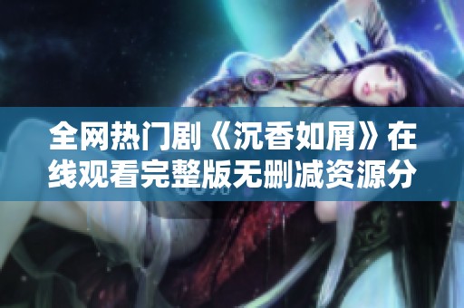 全网热门剧《沉香如屑》在线观看完整版无删减资源分享