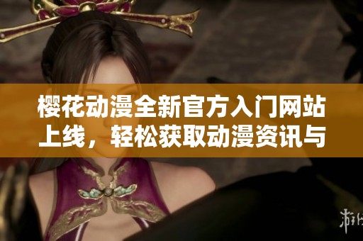 樱花动漫全新官方入门网站上线，轻松获取动漫资讯与资源