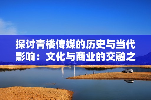 探讨青楼传媒的历史与当代影响：文化与商业的交融之路