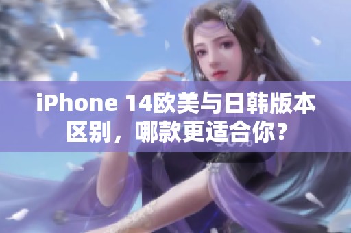 iPhone 14欧美与日韩版本区别，哪款更适合你？