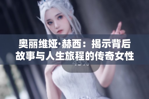 奥丽维娅·赫西：揭示背后故事与人生旅程的传奇女性