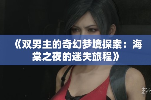 《双男主的奇幻梦境探索：海棠之夜的迷失旅程》