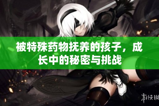 被特殊药物抚养的孩子，成长中的秘密与挑战