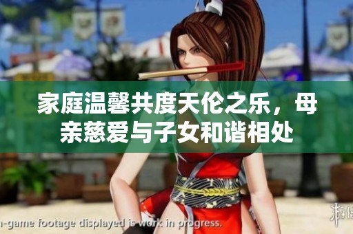 家庭温馨共度天伦之乐，母亲慈爱与子女和谐相处