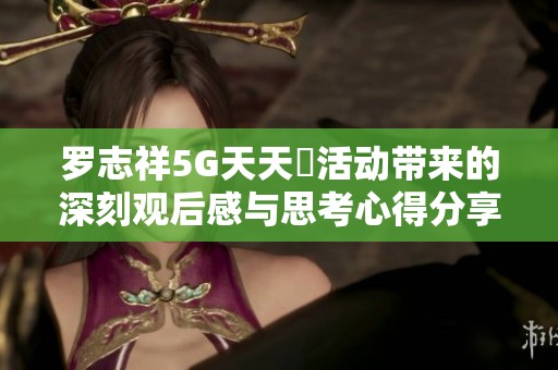 罗志祥5G天天奭活动带来的深刻观后感与思考心得分享