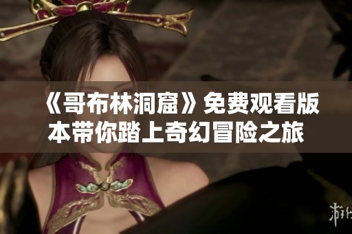《哥布林洞窟》免费观看版本带你踏上奇幻冒险之旅
