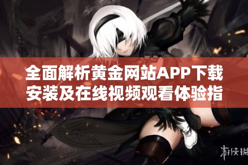 全面解析黄金网站APP下载安装及在线视频观看体验指南