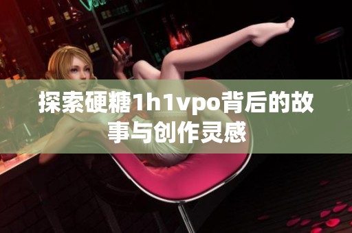 探索硬糖1h1vpo背后的故事与创作灵感