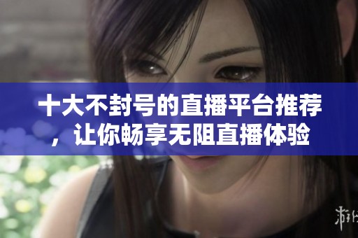 十大不封号的直播平台推荐，让你畅享无阻直播体验