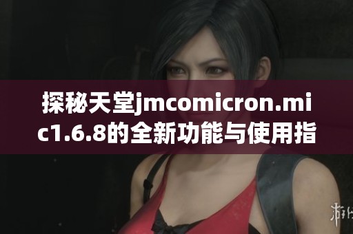 探秘天堂jmcomicron.mic1.6.8的全新功能与使用指南