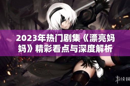 2023年热门剧集《漂亮妈妈》精彩看点与深度解析