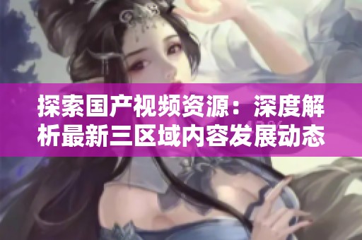 探索国产视频资源：深度解析最新三区域内容发展动态