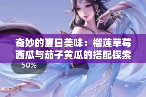 奇妙的夏日美味：榴莲草莓西瓜与茄子黄瓜的搭配探索