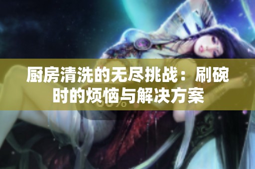 厨房清洗的无尽挑战：刷碗时的烦恼与解决方案
