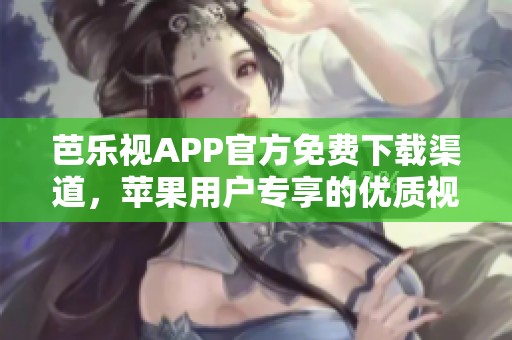 芭乐视APP官方免费下载渠道，苹果用户专享的优质视频平台