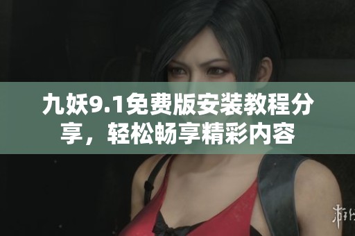九妖9.1免费版安装教程分享，轻松畅享精彩内容