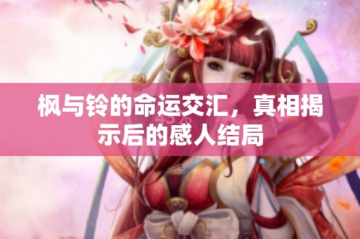 枫与铃的命运交汇，真相揭示后的感人结局