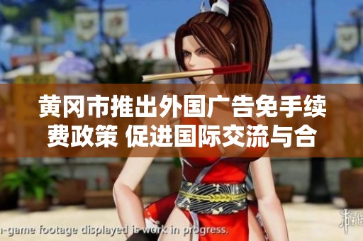 黄冈市推出外国广告免手续费政策 促进国际交流与合作