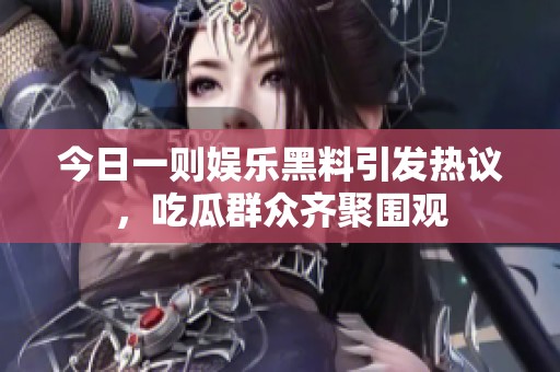 今日一则娱乐黑料引发热议，吃瓜群众齐聚围观