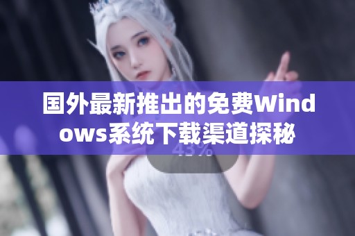 国外最新推出的免费Windows系统下载渠道探秘