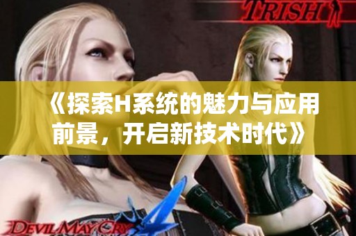 《探索H系统的魅力与应用前景，开启新技术时代》
