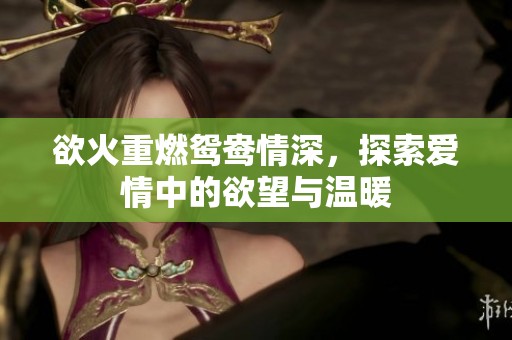 欲火重燃鸳鸯情深，探索爱情中的欲望与温暖