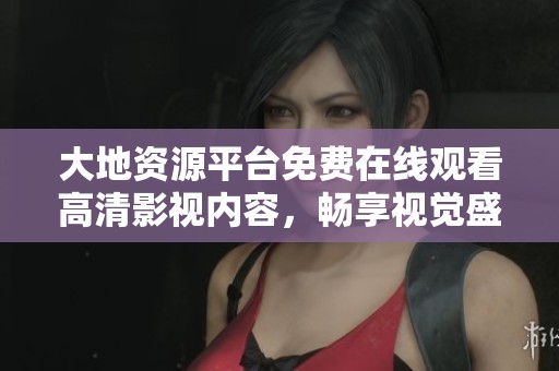 大地资源平台免费在线观看高清影视内容，畅享视觉盛宴