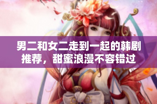 男二和女二走到一起的韩剧推荐，甜蜜浪漫不容错过
