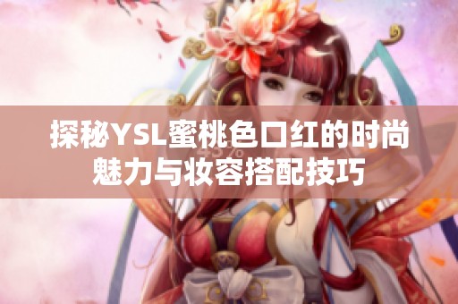 探秘YSL蜜桃色口红的时尚魅力与妆容搭配技巧