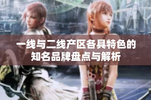 一线与二线产区各具特色的知名品牌盘点与解析