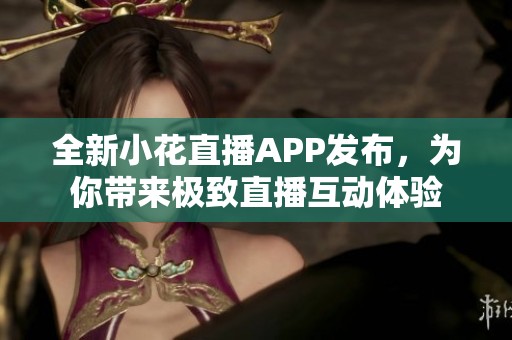 全新小花直播APP发布，为你带来极致直播互动体验