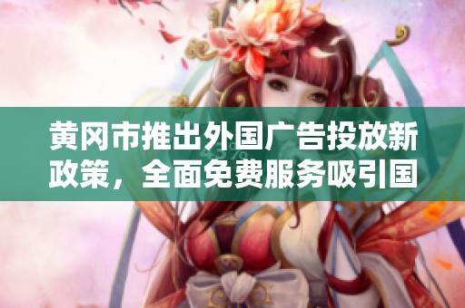 黄冈市推出外国广告投放新政策，全面免费服务吸引国际企业