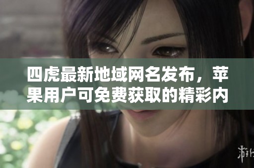 四虎最新地域网名发布，苹果用户可免费获取的精彩内容