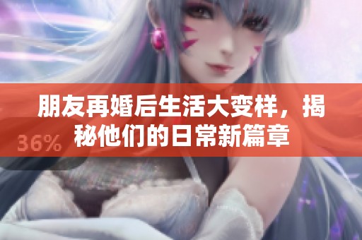 朋友再婚后生活大变样，揭秘他们的日常新篇章