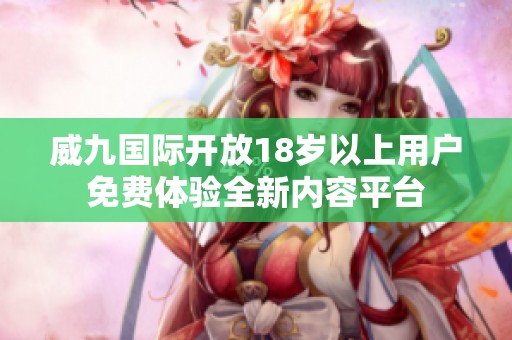 威九国际开放18岁以上用户免费体验全新内容平台