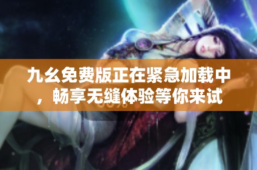 九幺免费版正在紧急加载中，畅享无缝体验等你来试