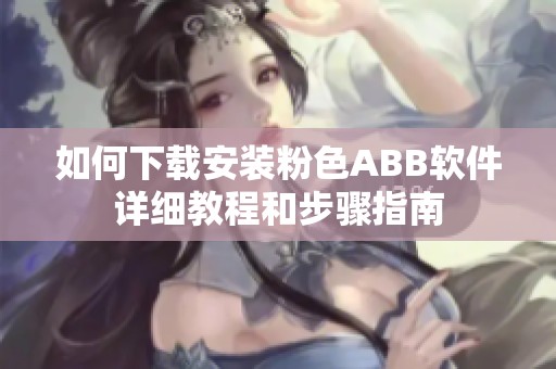 如何下载安装粉色ABB软件详细教程和步骤指南
