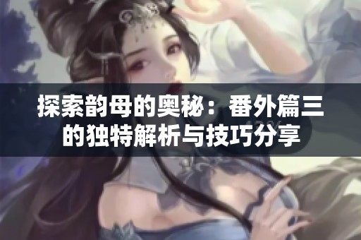 探索韵母的奥秘：番外篇三的独特解析与技巧分享