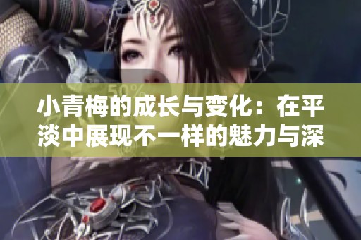 小青梅的成长与变化：在平淡中展现不一样的魅力与深度