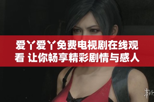 爱丫爱丫免费电视剧在线观看 让你畅享精彩剧情与感人故事