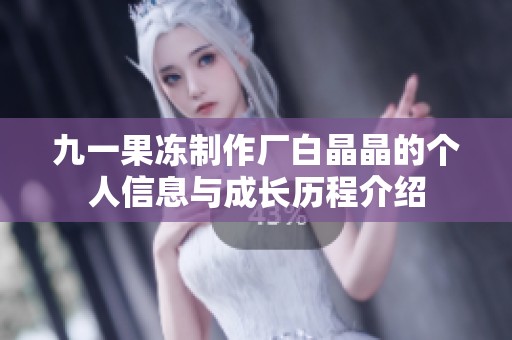 九一果冻制作厂白晶晶的个人信息与成长历程介绍