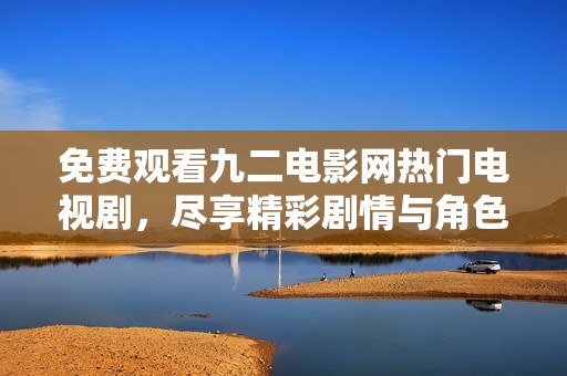 免费观看九二电影网热门电视剧，尽享精彩剧情与角色魅力