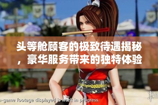 头等舱顾客的极致待遇揭秘，豪华服务带来的独特体验