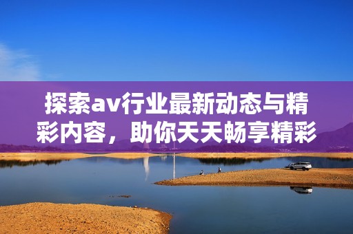 探索av行业最新动态与精彩内容，助你天天畅享精彩体验