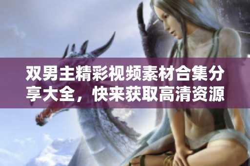 双男主精彩视频素材合集分享大全，快来获取高清资源！